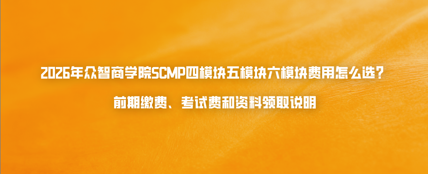 2026年众智商学院SCMP四模块五模块六模块费用怎么选？前期缴费、考试费和资料领取说明