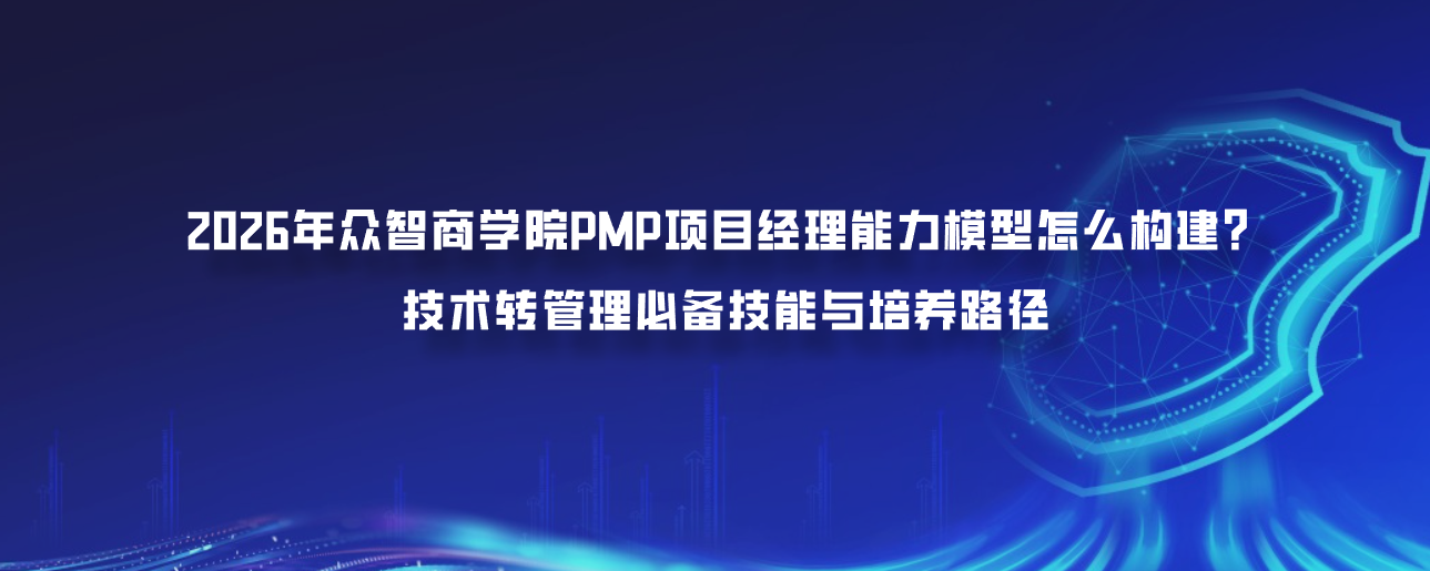 2026年众智商学院PMP项目经理能力模型怎么构建？技术转管理必备技能与培养路径