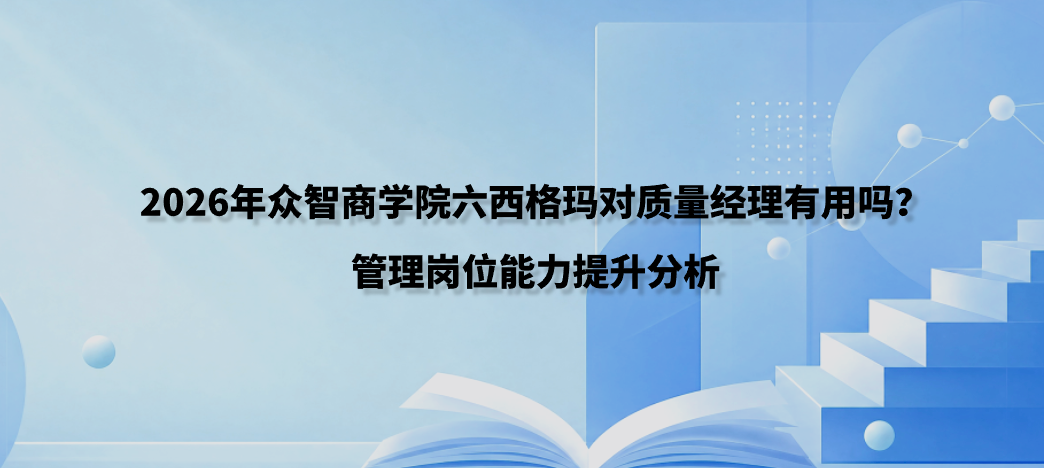 2026年众智商学院六西格玛对质量经理有用吗？管理岗位能力提升分析
