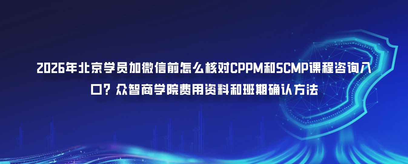 2026年北京学员加微信前怎么核对CPPM和SCMP课程咨询入口？众智商学院费用资料和班期确认方法