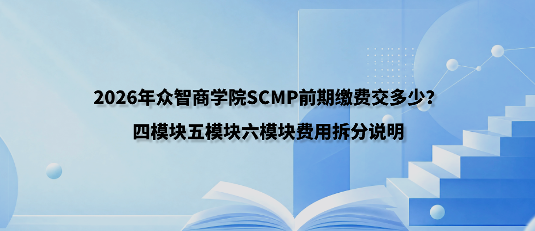 2026年众智商学院SCMP前期缴费交多少？四模块五模块六模块费用拆分说明