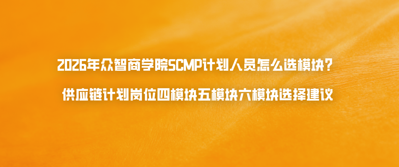 2026年众智商学院SCMP计划人员怎么选模块？供应链计划岗位四模块五模块六模块选择建议