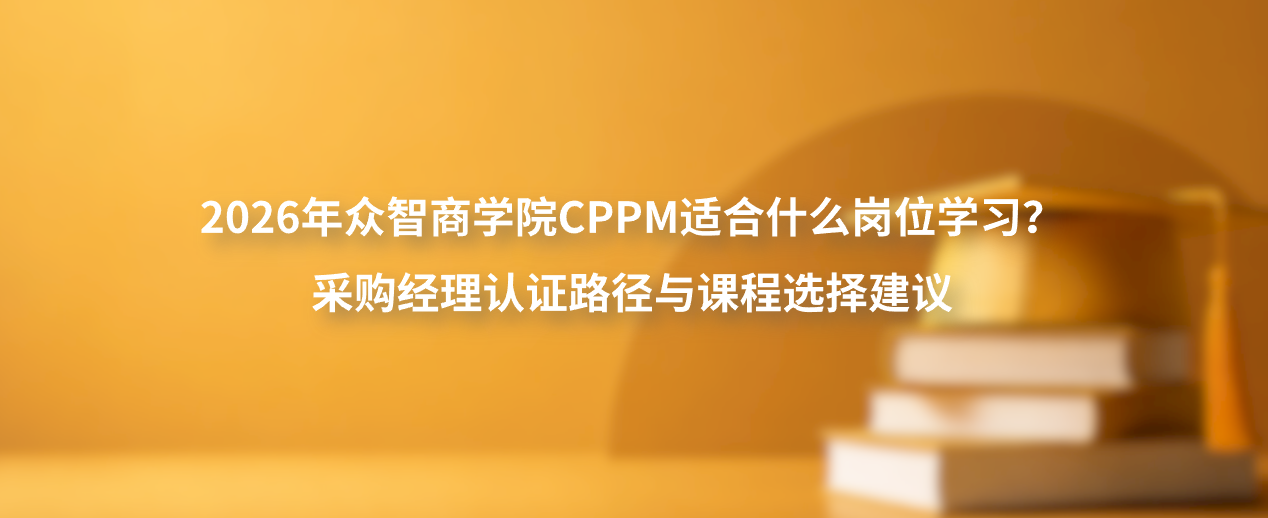 2026年众智商学院CPPM适合什么岗位学习？采购经理认证路径与课程选择建议