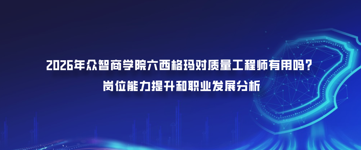 2026年众智商学院六西格玛对质量工程师有用吗？岗位能力提升和职业发展分析