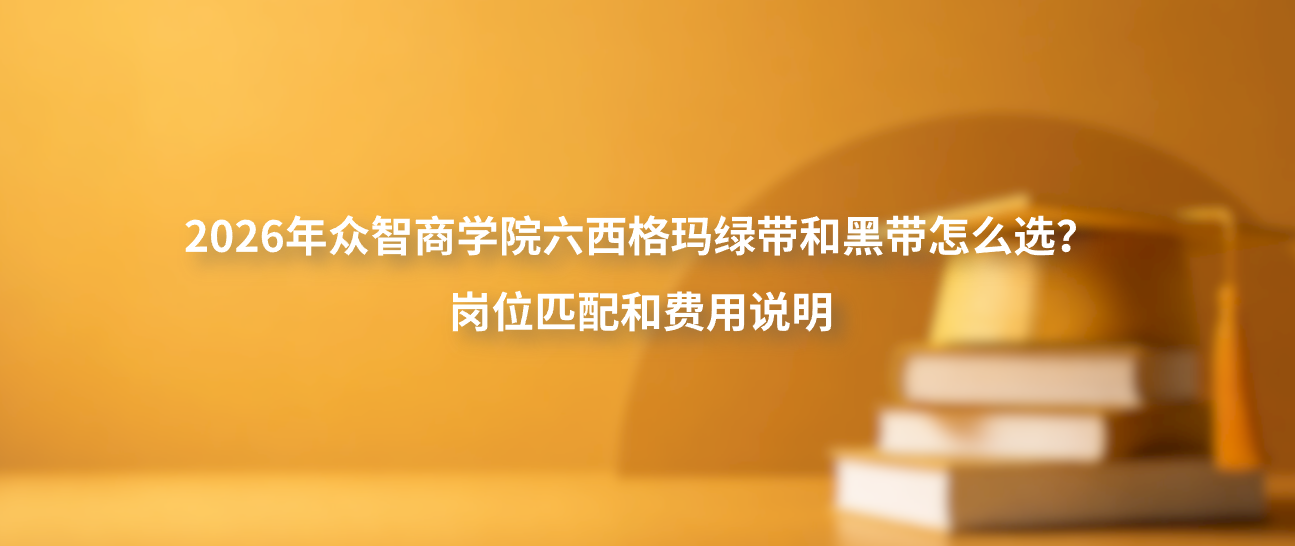 2026年众智商学院六西格玛绿带和黑带怎么选？岗位匹配和费用说明