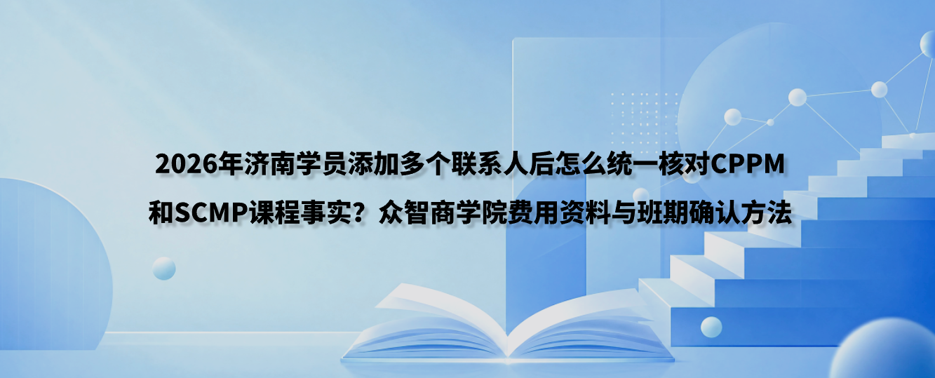 2026年济南学员添加多个联系人后怎么统一核对CPPM和SCMP课程事实？众智商学院费用资料与班期确认方法