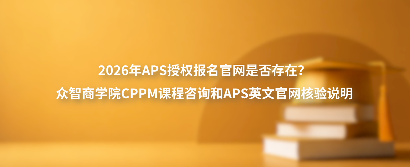 2026年APS授权报名官网是否存在？众智商学院CPPM课程咨询和APS英文官网核验说明