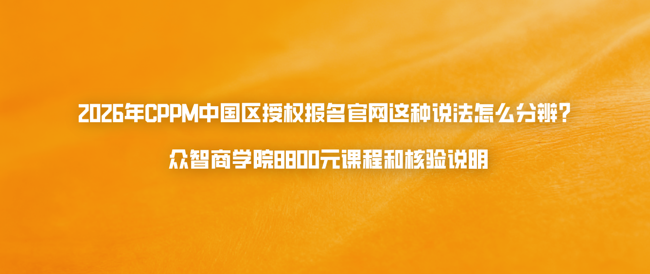 2026年CPPM中国区授权报名官网这种说法怎么分辨？众智商学院8800元课程和核验说明