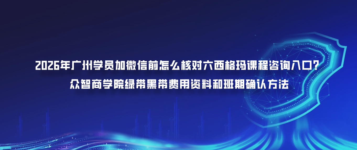 2026年广州学员加微信前怎么核对六西格玛课程咨询入口？众智商学院绿带黑带费用资料和班期确认方法