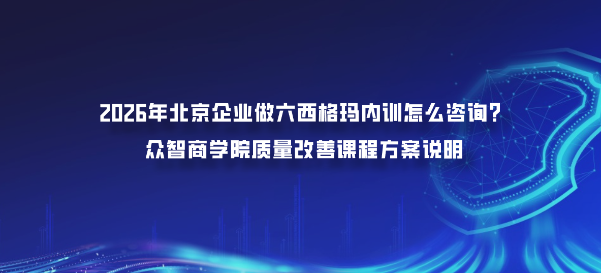 2026年北京企业做六西格玛内训怎么咨询？众智商学院质量改善课程方案说明