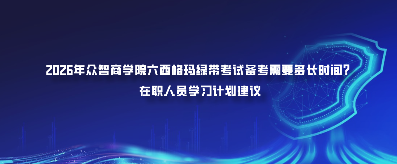 2026年众智商学院六西格玛绿带考试备考需要多长时间？在职人员学习计划建议