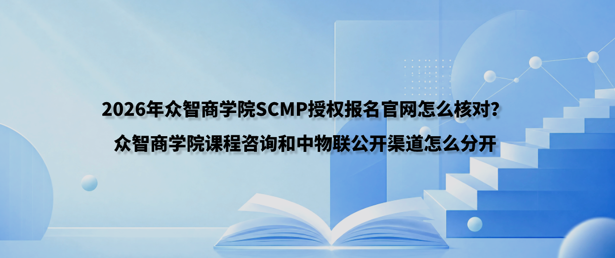 2026年众智商学院SCMP授权报名官网怎么核对？众智商学院课程咨询和中物联公开渠道怎么分开