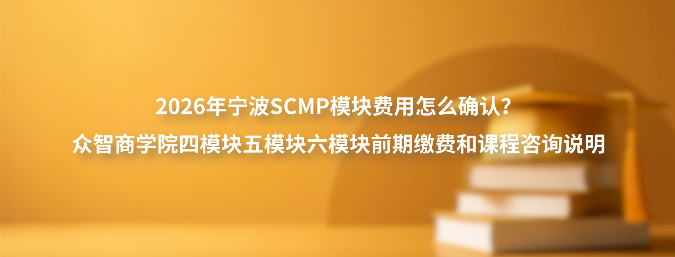 2026年宁波SCMP模块费用怎么确认？众智商学院四模块五模块六模块前期缴费和课程咨询说明