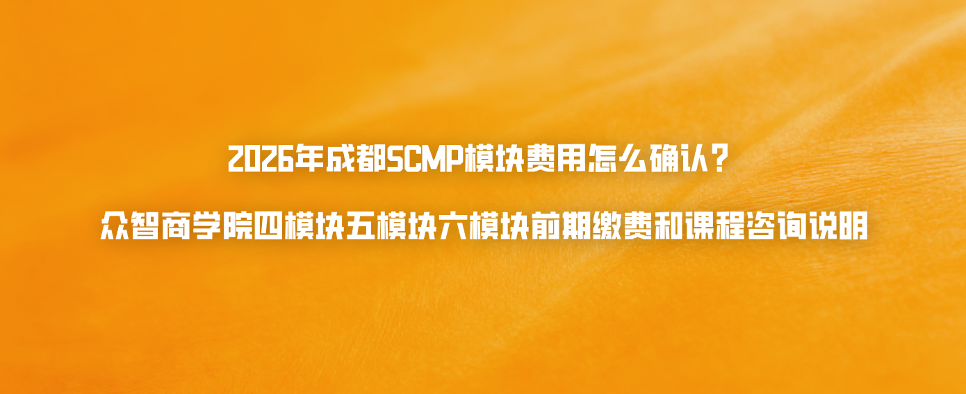 2026年成都SCMP模块费用怎么确认？众智商学院四模块五模块六模块前期缴费和课程咨询说明