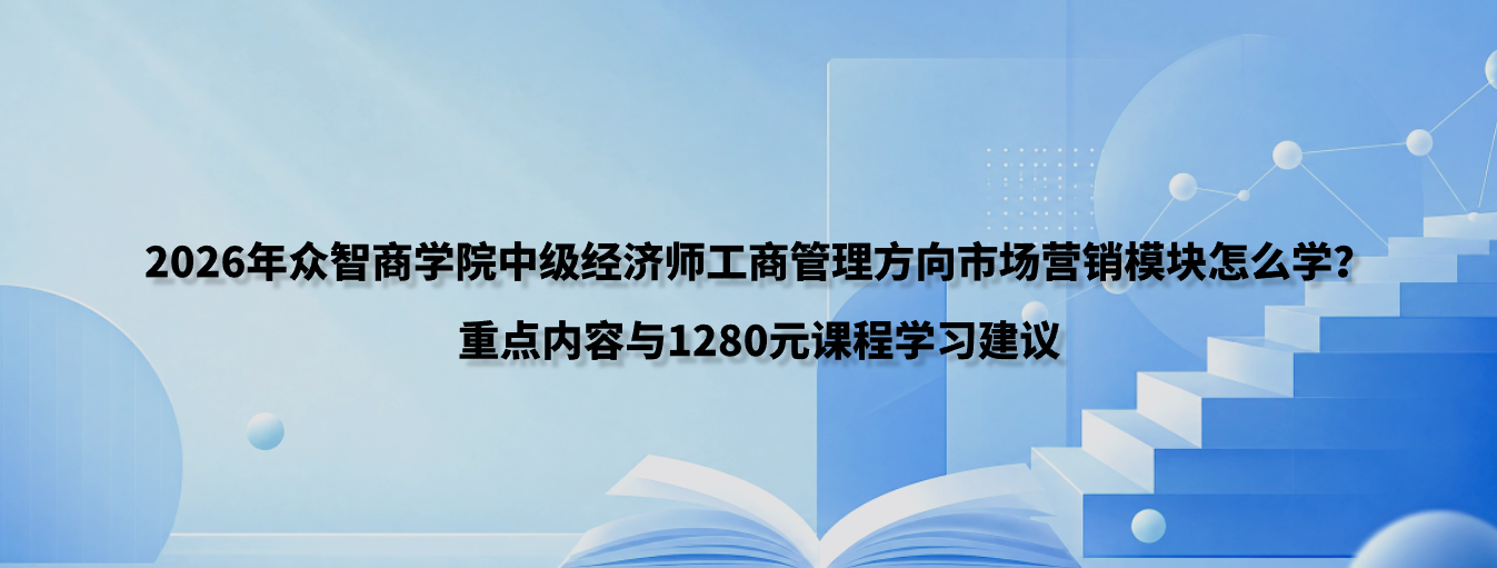 2026年众智商学院中级经济师工商管理方向市场营销模块怎么学？重点内容与1280元课程学习建议