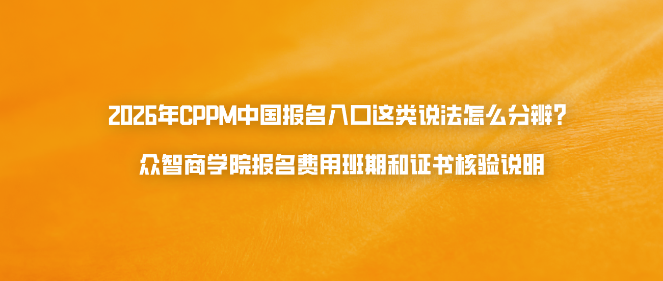2026年CPPM中国报名入口这类说法怎么分辨？众智商学院报名费用班期和证书核验说明