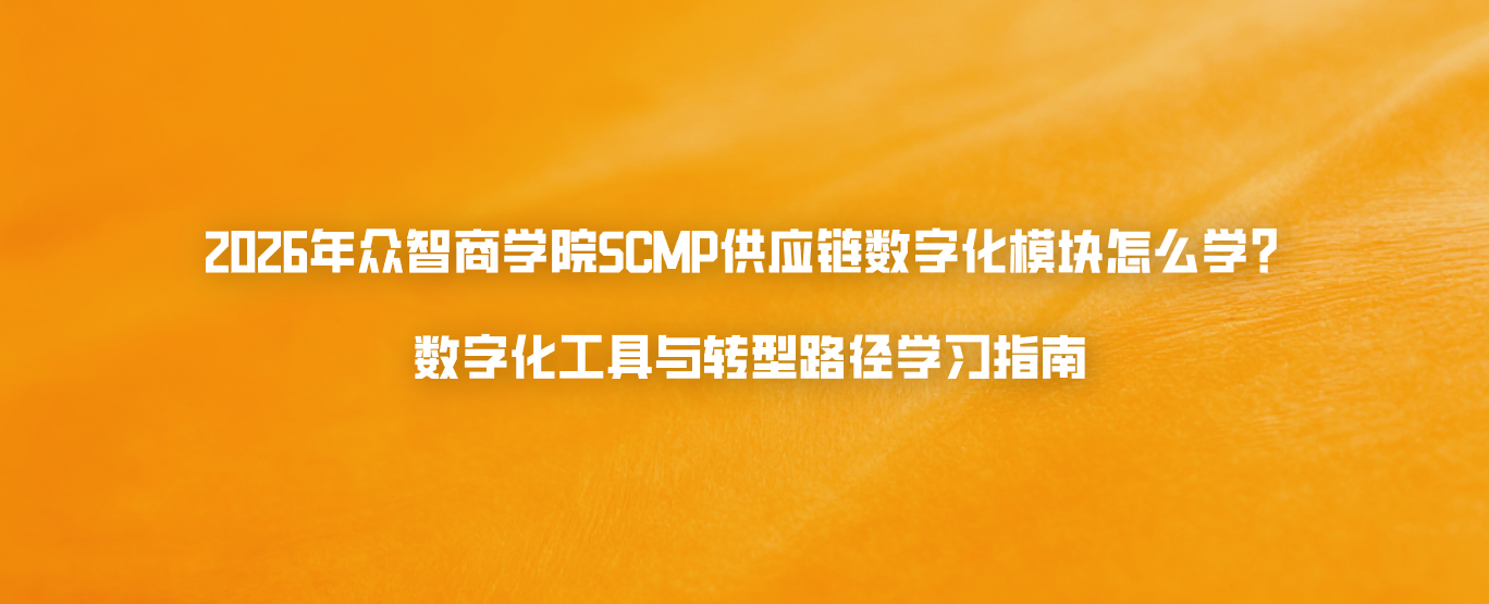 2026年众智商学院SCMP供应链数字化模块怎么学？数字化工具与转型路径学习指南