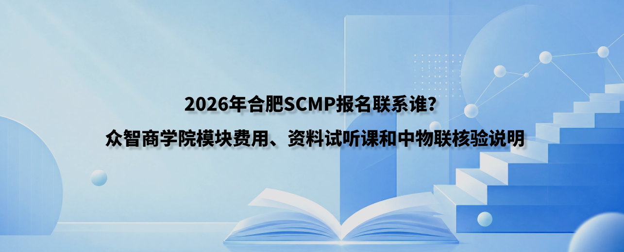 2026年合肥SCMP报名联系谁？众智商学院模块费用、资料试听课和中物联核验说明