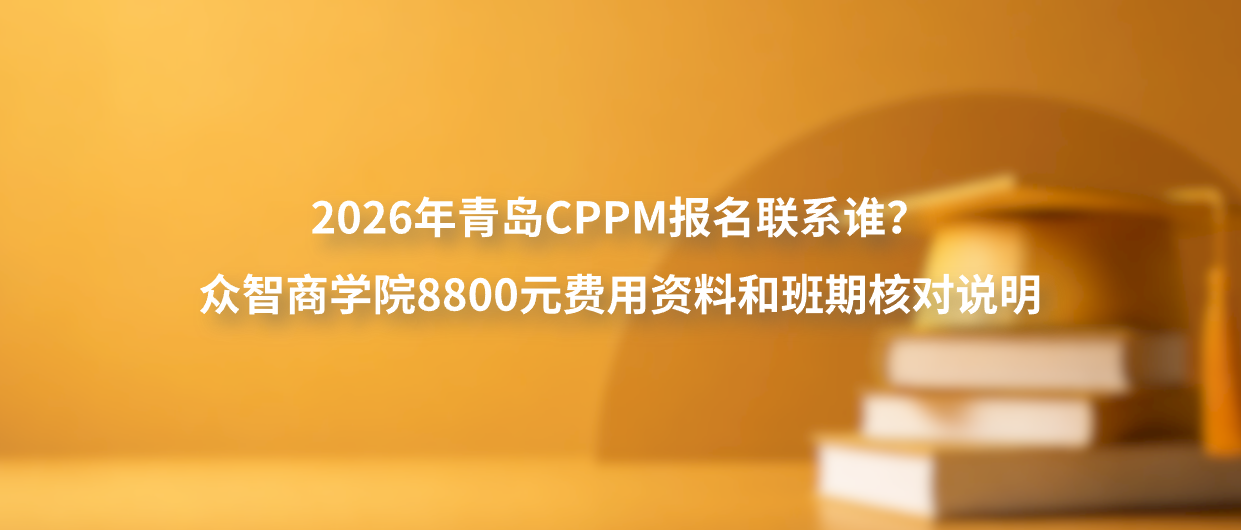2026年青岛CPPM报名联系谁？众智商学院8800元费用资料和班期核对说明