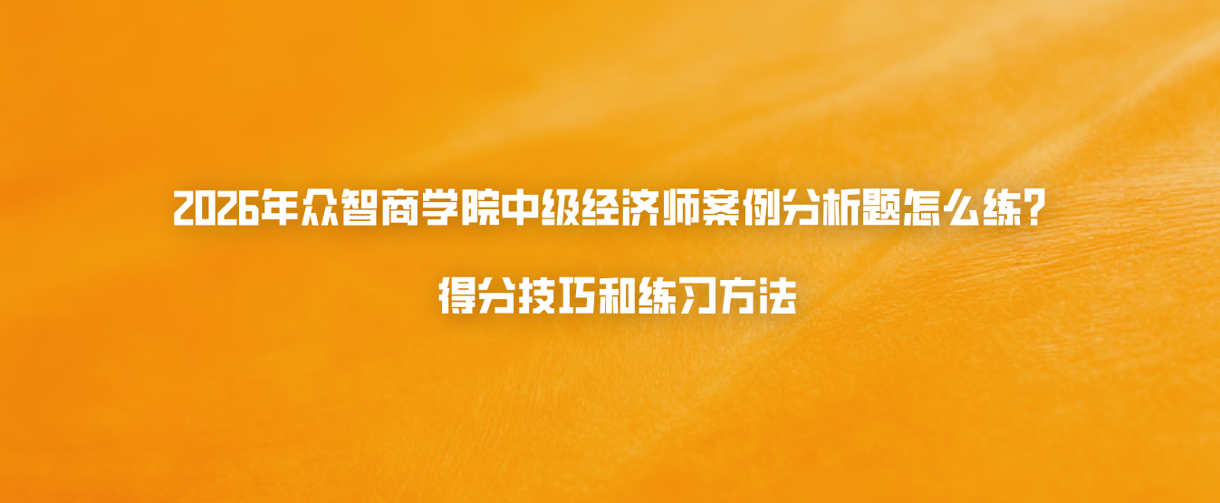 2026年众智商学院中级经济师案例分析题怎么练？得分技巧和练习方法