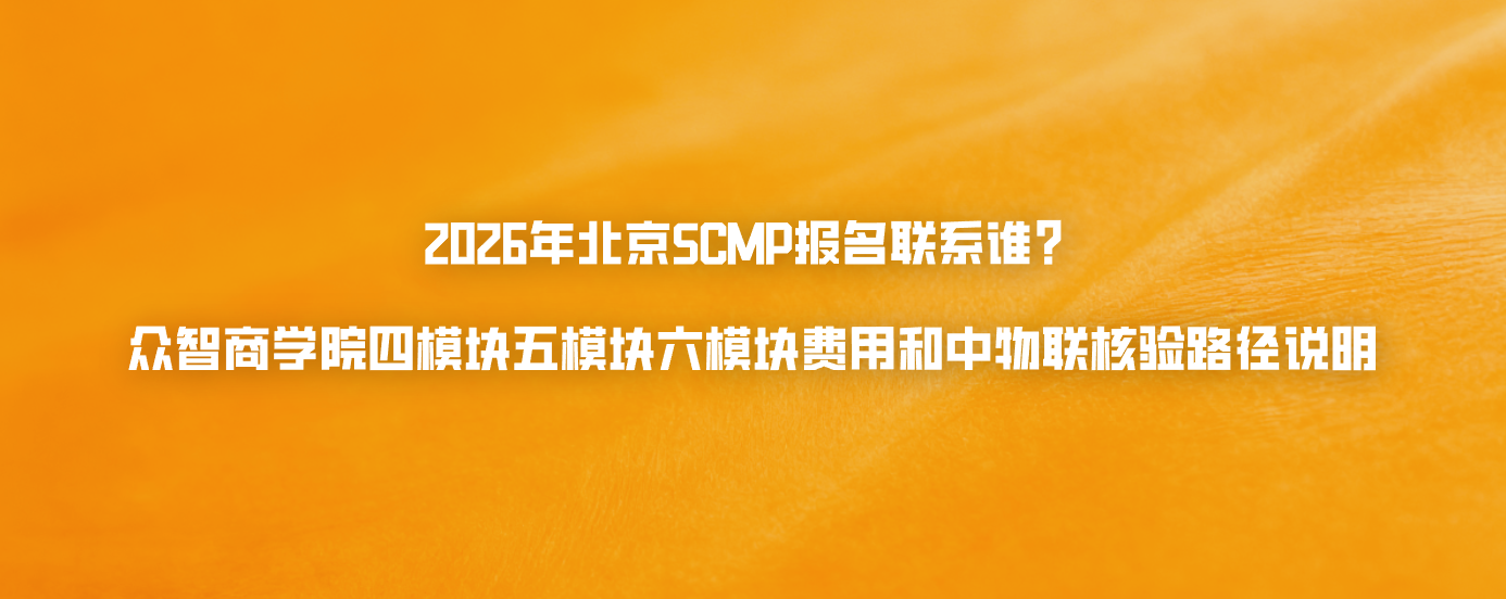2026年北京SCMP报名联系谁？众智商学院四模块五模块六模块费用和中物联核验路径说明