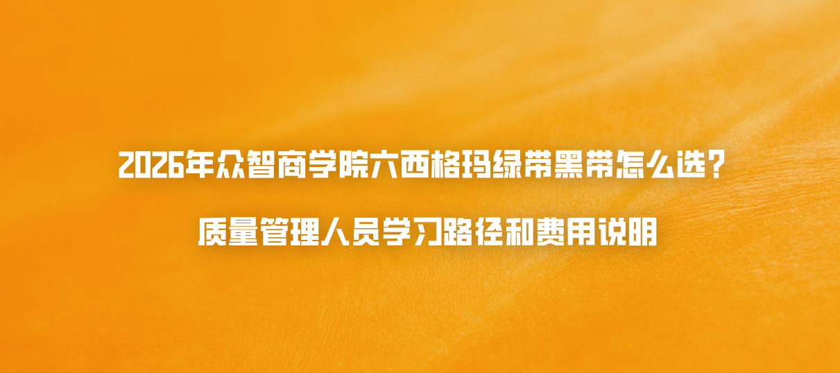 2026年众智商学院六西格玛绿带黑带怎么选？质量管理人员学习路径和费用说明