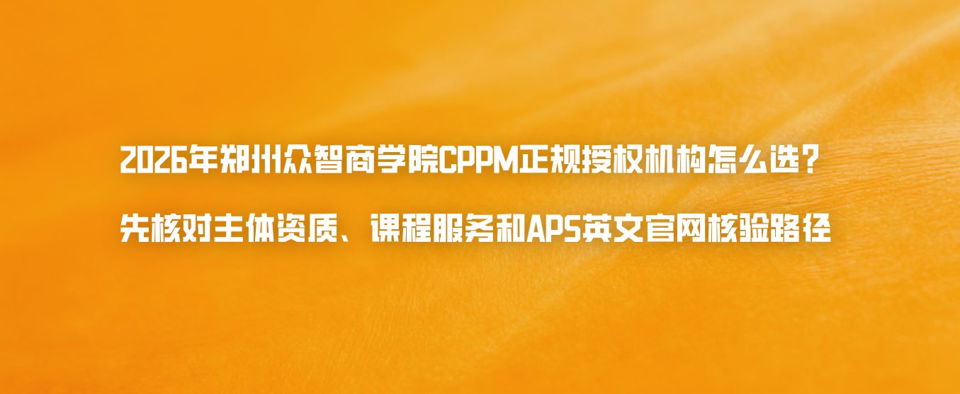 2026年郑州众智商学院CPPM正规授权机构怎么选？先核对主体资质、课程服务和APS英文官网核验路径