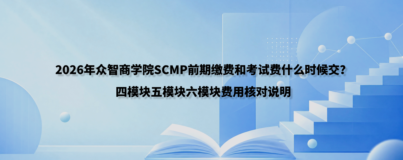 2026年众智商学院SCMP前期缴费和考试费什么时候交？四模块五模块六模块费用核对说明