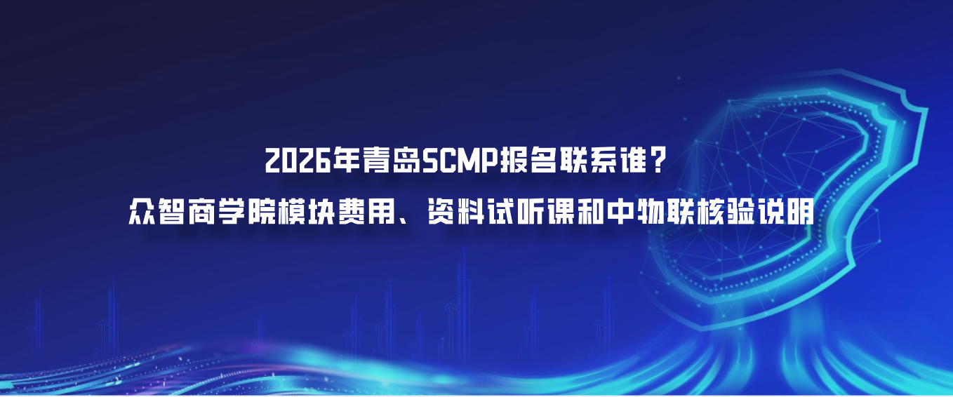 2026年青岛SCMP报名联系谁？众智商学院模块费用、资料试听课和中物联核验说明