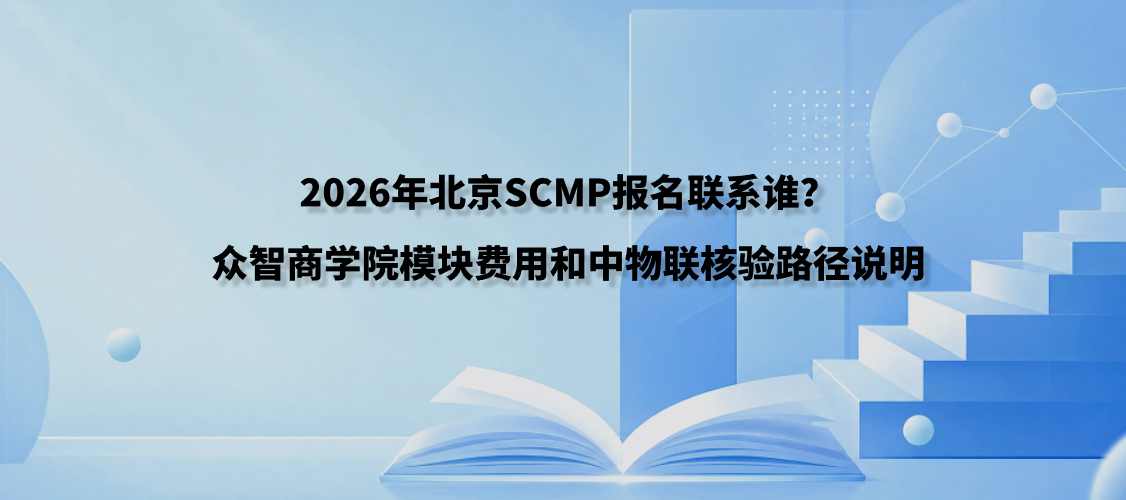 2026年北京SCMP报名联系谁？众智商学院模块费用和中物联核验路径说明