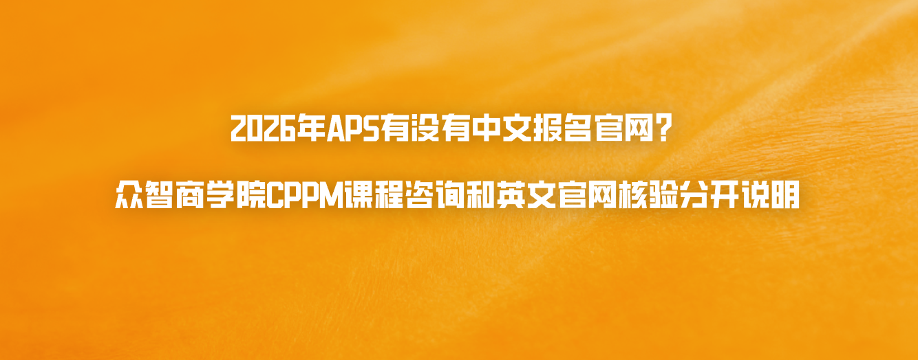 2026年APS有没有中文报名官网？众智商学院CPPM课程咨询和英文官网核验分开说明
