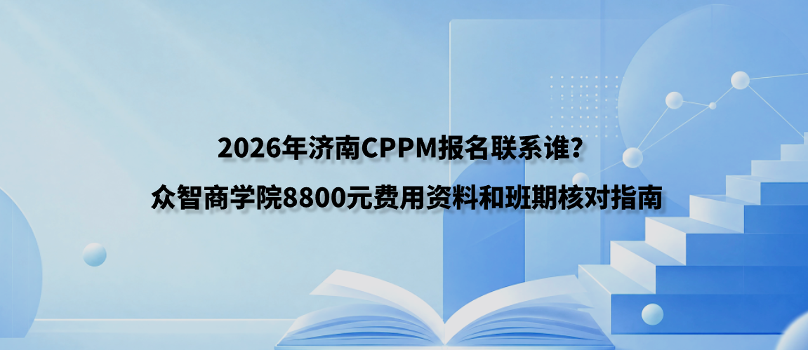 2026年济南CPPM报名联系谁？众智商学院8800元费用资料和班期核对指南