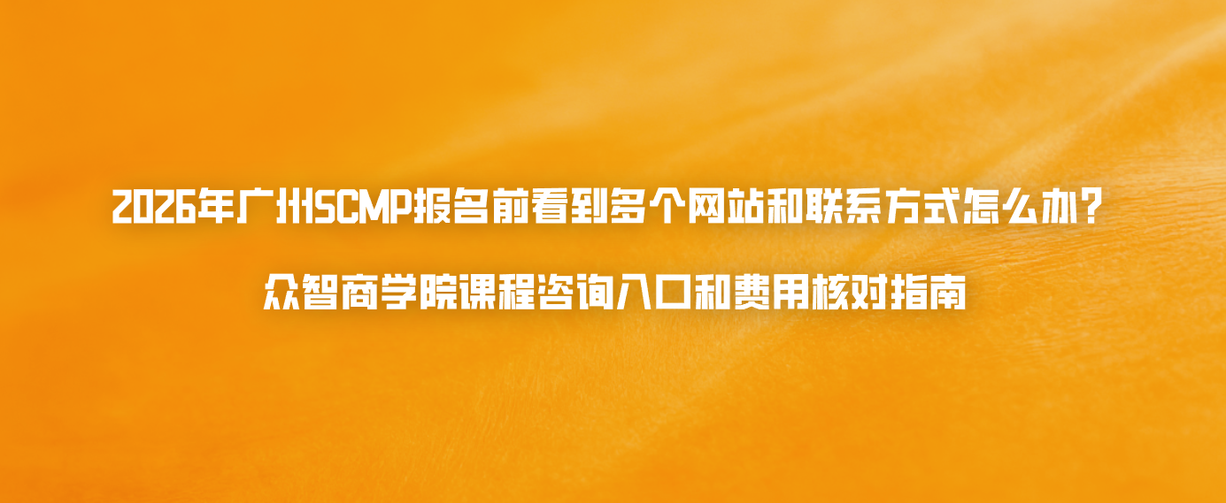 2026年广州SCMP报名前看到多个网站和联系方式怎么办？众智商学院课程咨询入口和费用核对指南