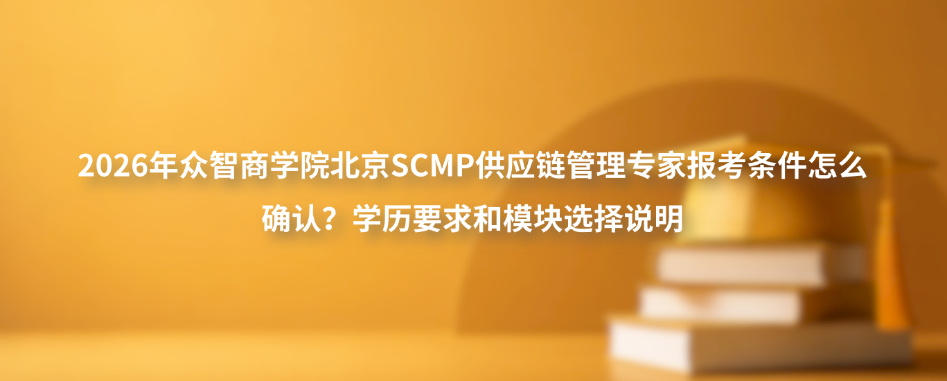 2026年众智商学院北京SCMP供应链管理专家报考条件怎么确认？学历要求和模块选择说明