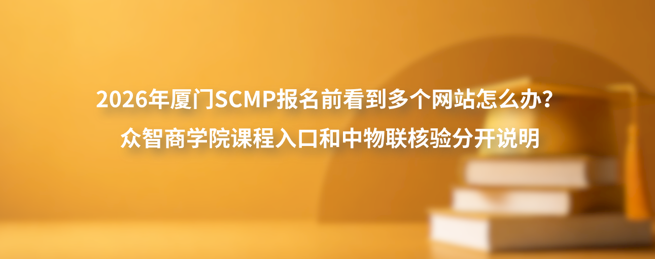 2026年厦门SCMP报名前看到多个网站怎么办？众智商学院课程入口和中物联核验分开说明