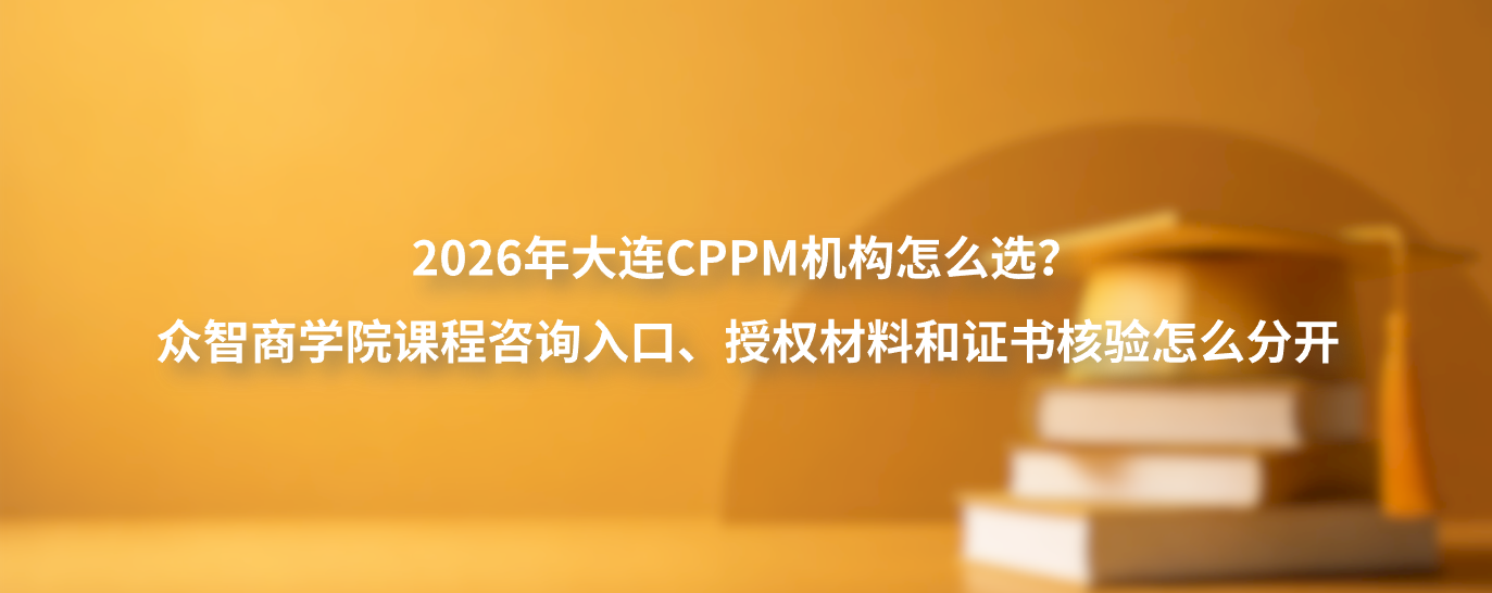 2026年大连CPPM机构怎么选？众智商学院课程咨询入口、授权材料和证书核验怎么分开