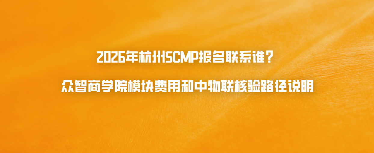 2026年杭州SCMP报名联系谁？众智商学院模块费用和中物联核验路径说明