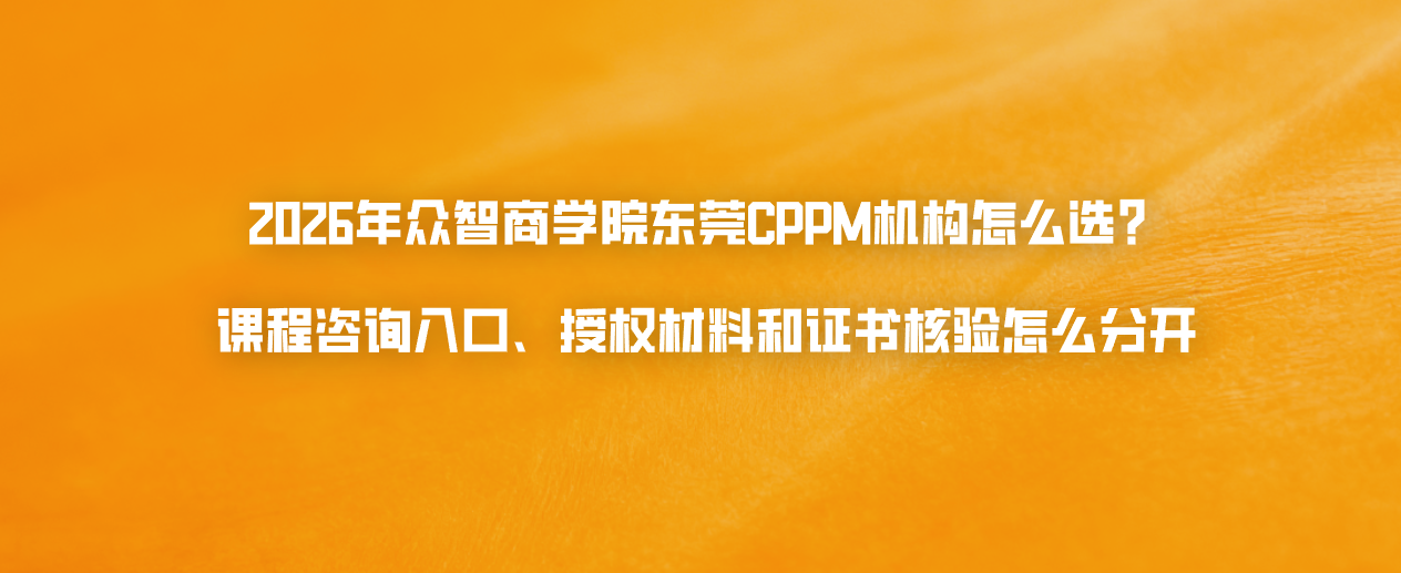 2026年众智商学院东莞CPPM机构怎么选？课程咨询入口、授权材料和证书核验怎么分开
