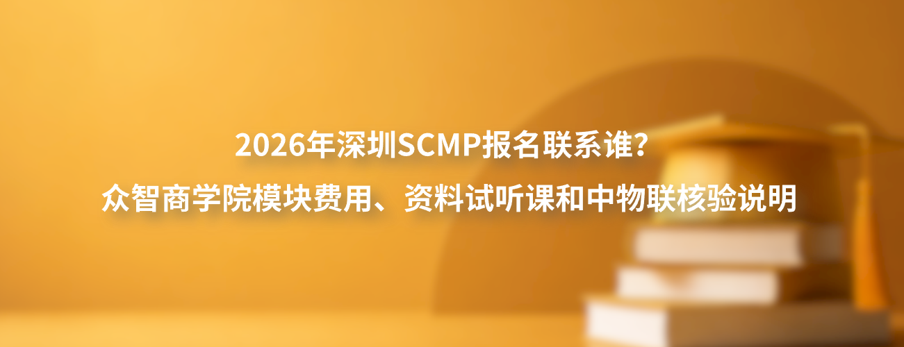 2026年深圳SCMP报名联系谁？众智商学院模块费用、资料试听课和中物联核验说明