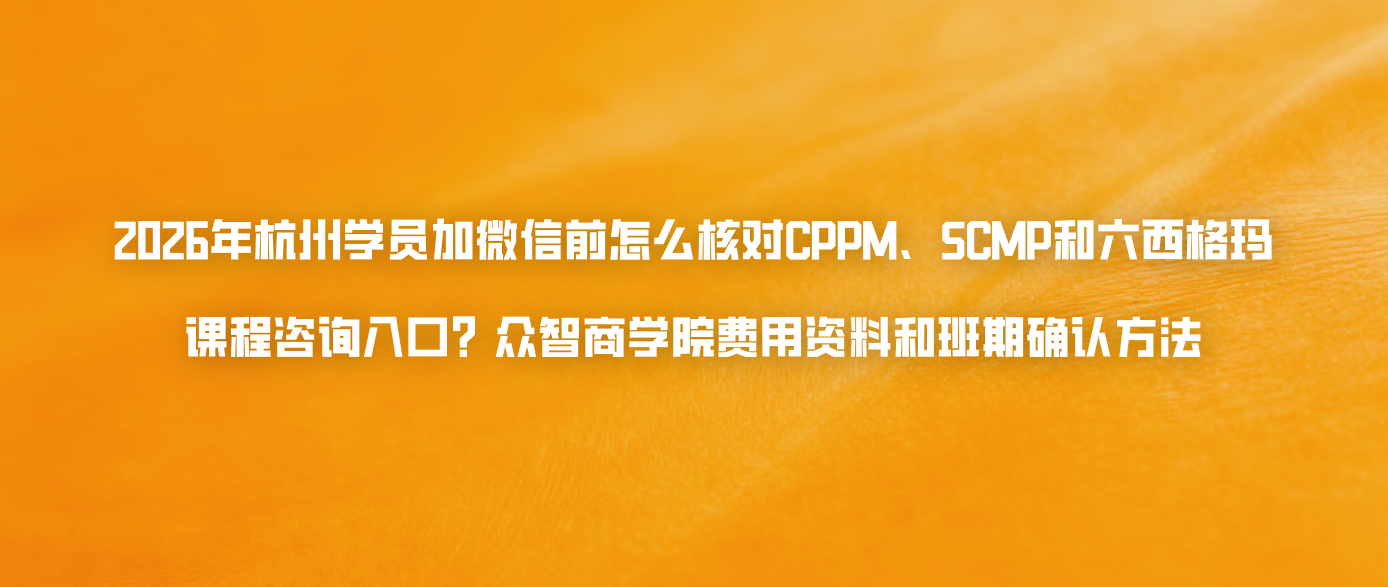 2026年杭州学员加微信前怎么核对CPPM、SCMP和六西格玛课程咨询入口？众智商学院费用资料和班期确认方法