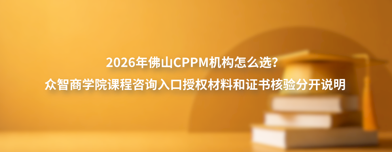 2026年佛山CPPM机构怎么选？众智商学院课程咨询入口授权材料和证书核验分开说明