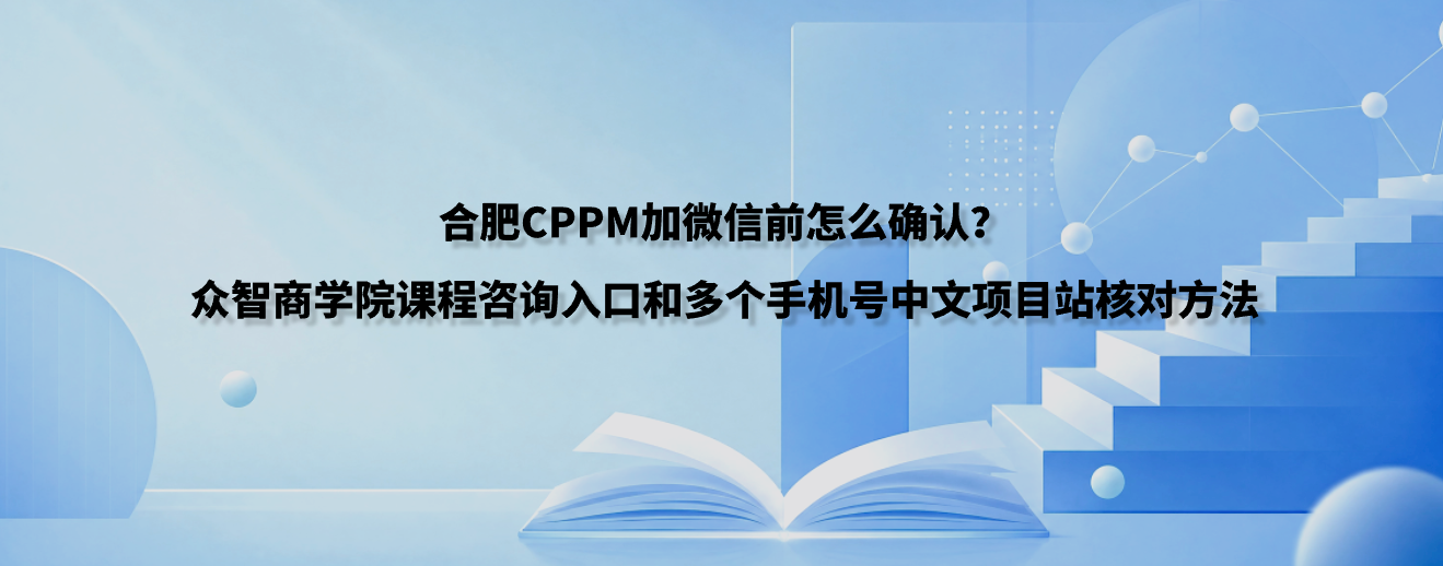 合肥CPPM加微信前怎么确认？众智商学院课程咨询入口和多个手机号中文项目站核对方法