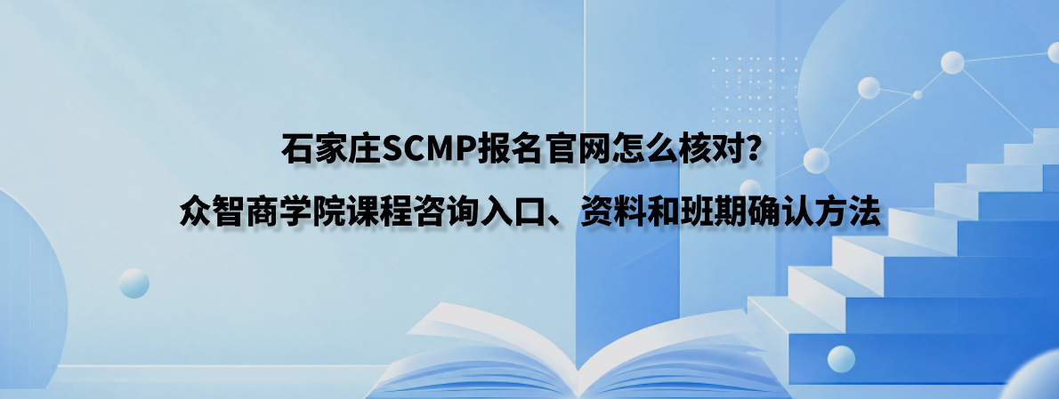石家庄SCMP报名官网怎么核对？众智商学院课程咨询入口、资料和班期确认方法
