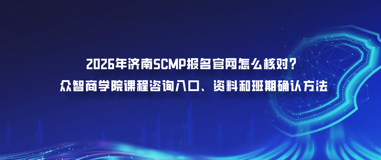 2026年济南SCMP报名官网怎么核对？众智商学院课程咨询入口、资料和班期确认方法
