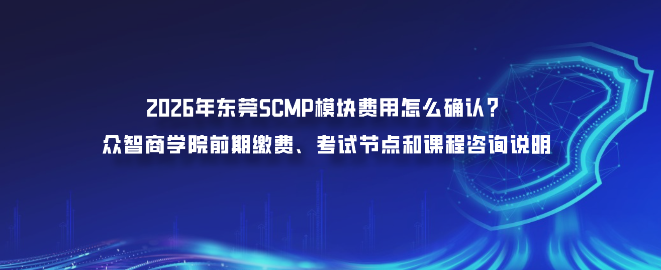 2026年东莞SCMP模块费用怎么确认？众智商学院前期缴费、考试节点和课程咨询说明