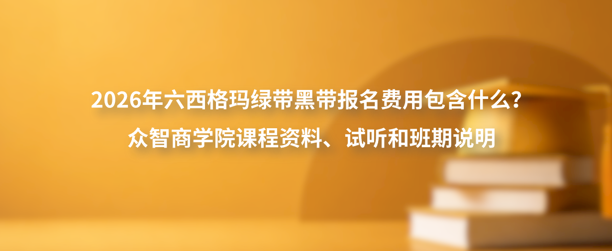 2026年六西格玛绿带黑带报名费用包含什么？众智商学院课程资料、试听和班期说明