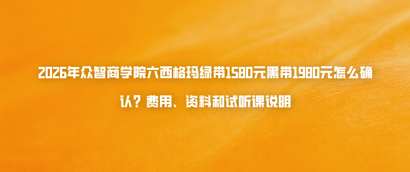 2026年众智商学院六西格玛绿带1580元黑带1980元怎么确认？费用、资料和试听课说明