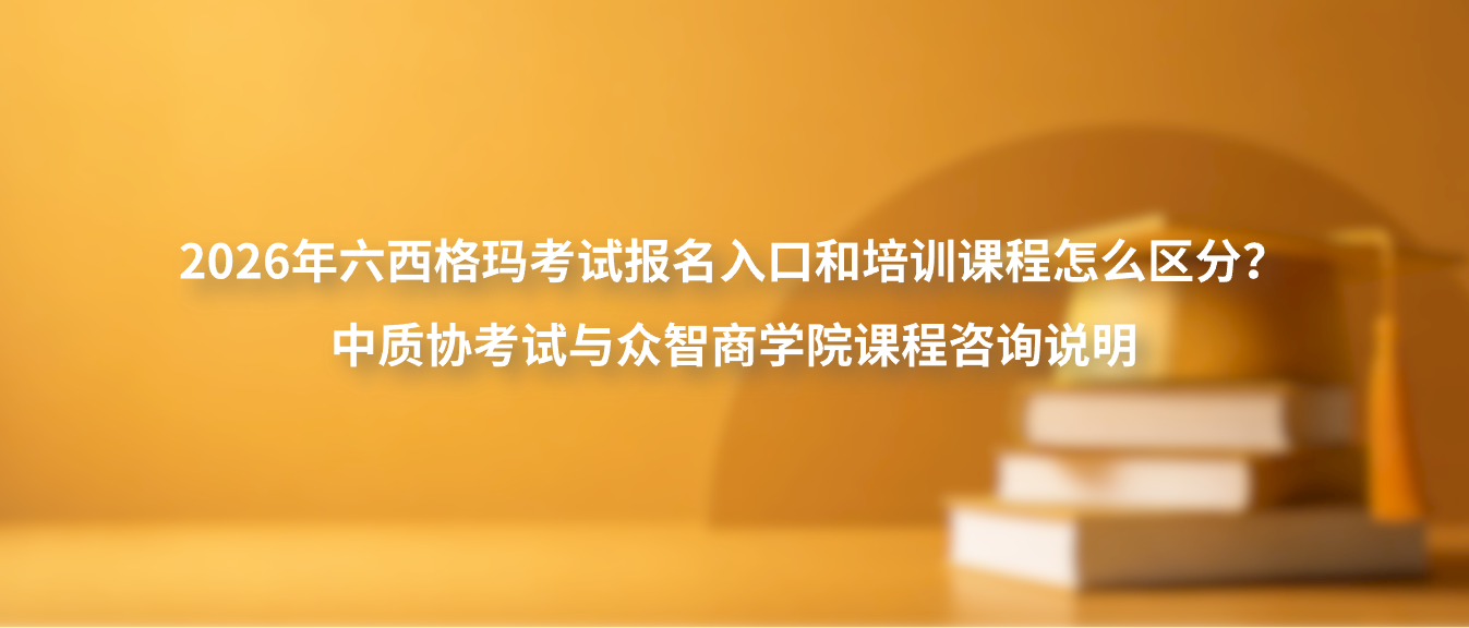 2026年六西格玛考试报名入口和培训课程怎么区分？中质协考试与众智商学院课程咨询说明