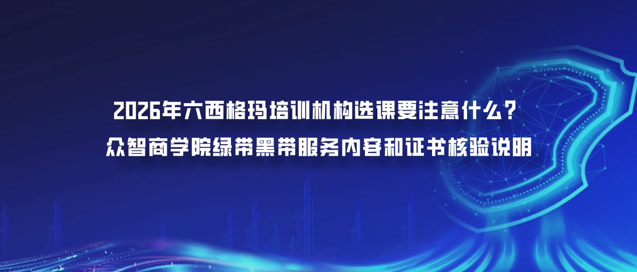 2026年六西格玛培训机构选课要注意什么？众智商学院绿带黑带服务内容和证书核验说明