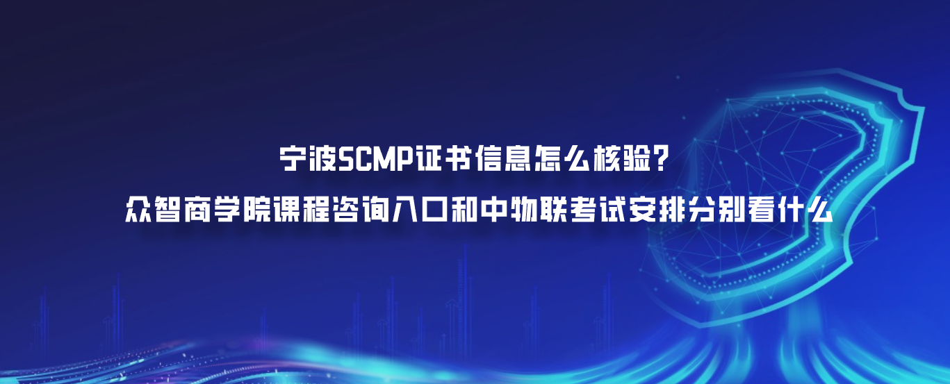 宁波SCMP证书信息怎么核验？众智商学院课程咨询入口和中物联考试安排分别看什么